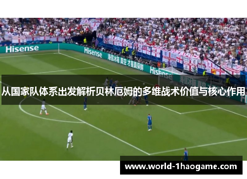 从国家队体系出发解析贝林厄姆的多维战术价值与核心作用