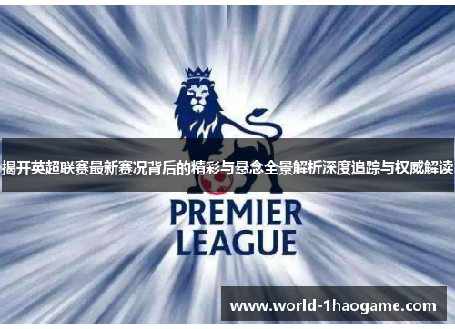 揭开英超联赛最新赛况背后的精彩与悬念全景解析深度追踪与权威解读