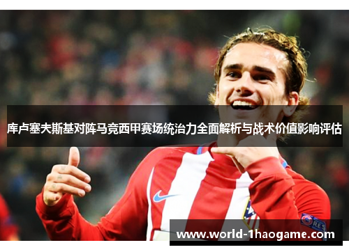 库卢塞夫斯基对阵马竞西甲赛场统治力全面解析与战术价值影响评估