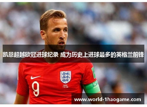 凯恩超越欧冠进球纪录 成为历史上进球最多的英格兰前锋