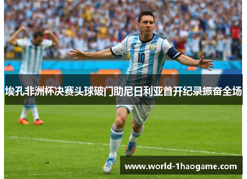 埃孔非洲杯决赛头球破门助尼日利亚首开纪录振奋全场