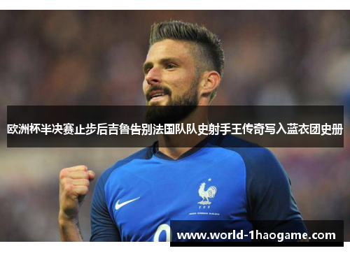 欧洲杯半决赛止步后吉鲁告别法国队队史射手王传奇写入蓝衣团史册