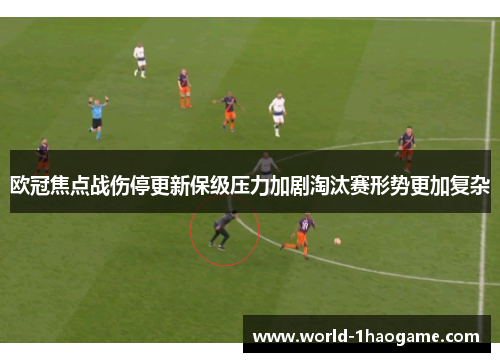 欧冠焦点战伤停更新保级压力加剧淘汰赛形势更加复杂